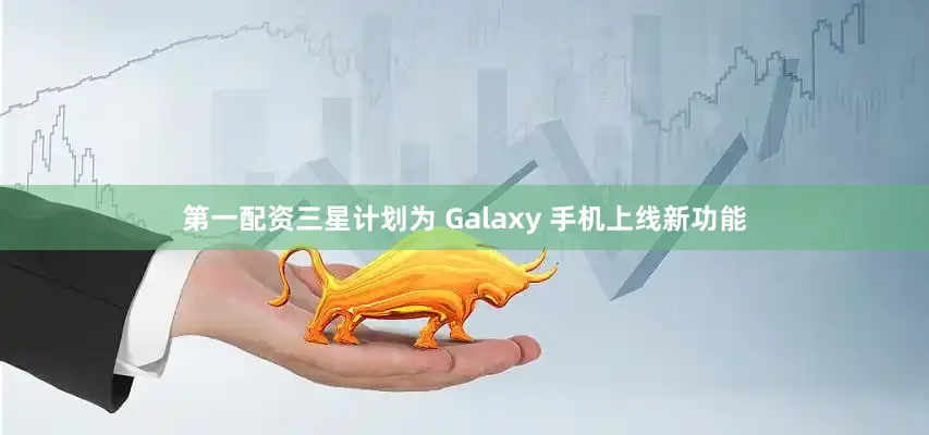 第一配资三星计划为 Galaxy 手机上线新功能
