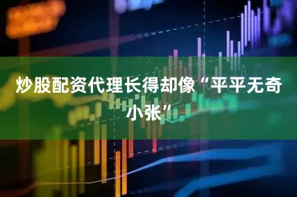 炒股配资代理长得却像“平平无奇小张”