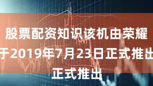股票配资知识该机由荣耀于2019年7月23日正式推出