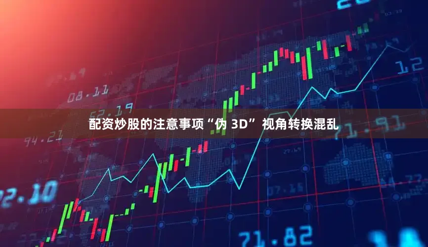 配资炒股的注意事项“伪 3D” 视角转换混乱
