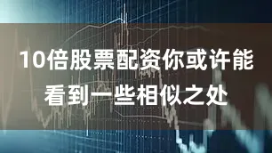 10倍股票配资你或许能看到一些相似之处