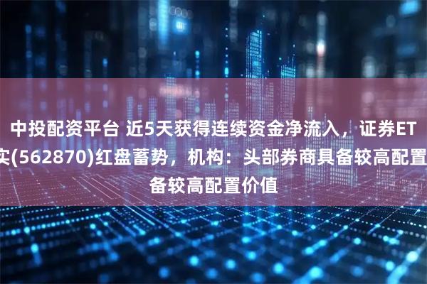 中投配资平台 近5天获得连续资金净流入，证券ETF嘉实(562870)红盘蓄势，机构：头部券商具备较高配置价值