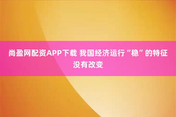 尚盈网配资APP下载 我国经济运行“稳”的特征没有改变