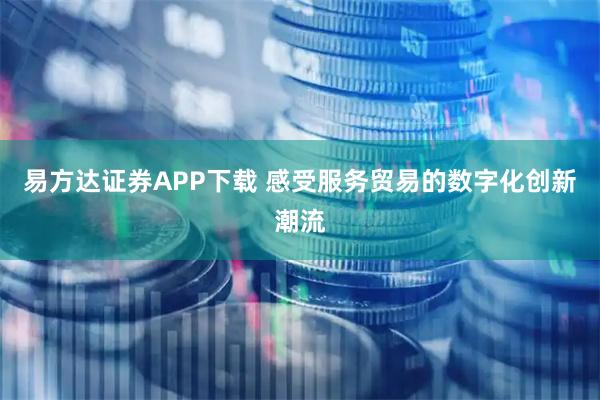 易方达证券APP下载 感受服务贸易的数字化创新潮流