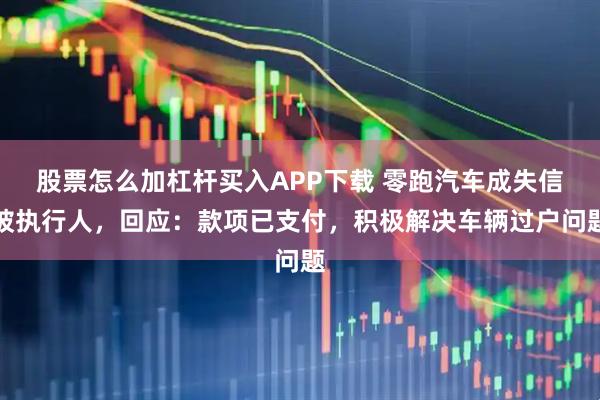 股票怎么加杠杆买入APP下载 零跑汽车成失信被执行人，回应：款项已支付，积极解决车辆过户问题