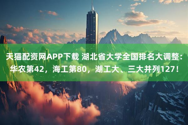 天猫配资网APP下载 湖北省大学全国排名大调整：华农第42，海工第80，湖工大、三大并列127！