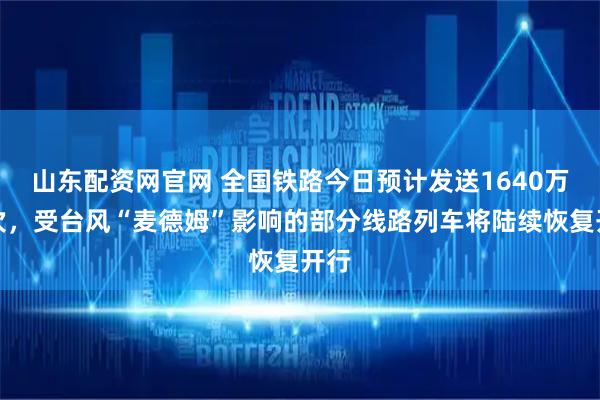山东配资网官网 全国铁路今日预计发送1640万人次，受台风“麦德姆”影响的部分线路列车将陆续恢复开行