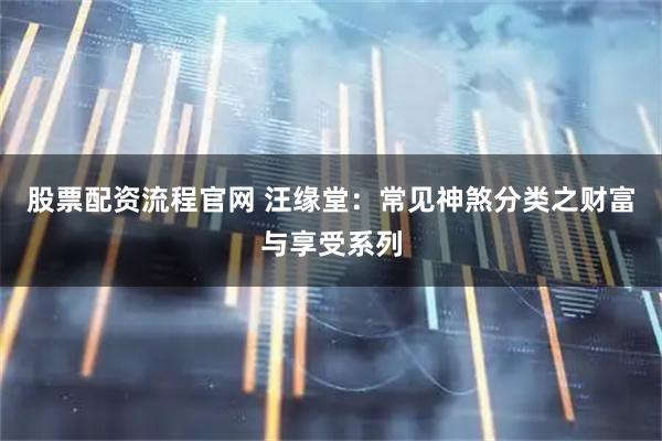 股票配资流程官网 汪缘堂：常见神煞分类之财富与享受系列