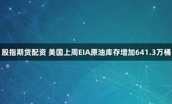 股指期货配资 美国上周EIA原油库存增加641.3万桶