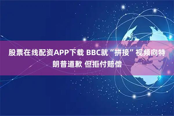 股票在线配资APP下载 BBC就“拼接”视频向特朗普道歉 但拒付赔偿