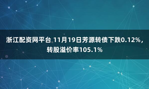 浙江配资网平台 11月19日芳源转债下跌0.12%，转股溢价率105.1%