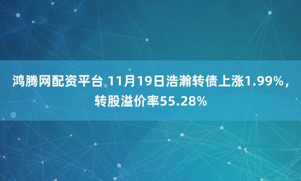 鸿腾网配资平台 11月19日浩瀚转债上涨1.99%，转股溢价率55.28%