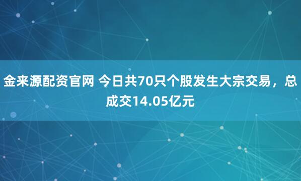 金来源配资官网 今日共70只个股发生大宗交易，总成交14.05亿元