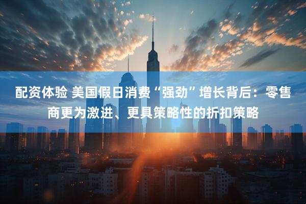 配资体验 美国假日消费“强劲”增长背后：零售商更为激进、更具策略性的折扣策略