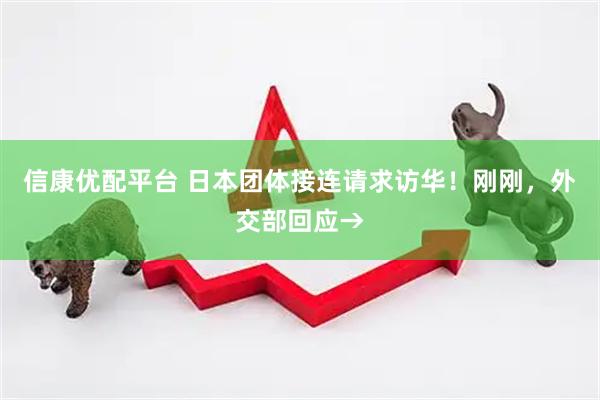 信康优配平台 日本团体接连请求访华！刚刚，外交部回应→