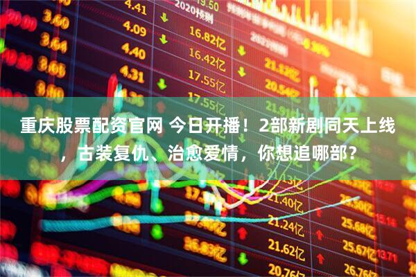 重庆股票配资官网 今日开播！2部新剧同天上线，古装复仇、治愈爱情，你想追哪部？