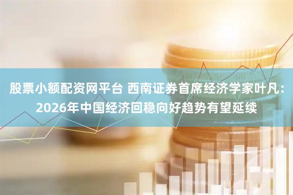 股票小额配资网平台 西南证券首席经济学家叶凡：2026年中国经济回稳向好趋势有望延续