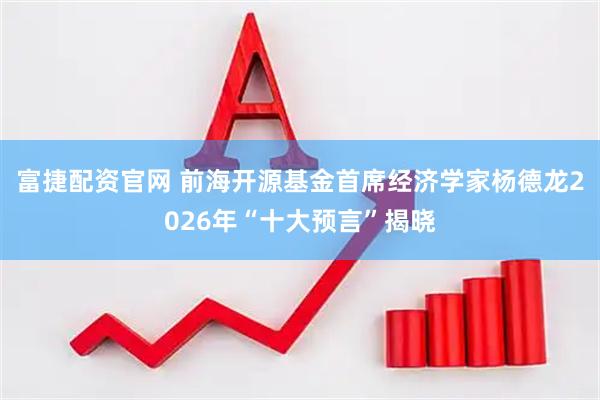 富捷配资官网 前海开源基金首席经济学家杨德龙2026年“十大预言”揭晓