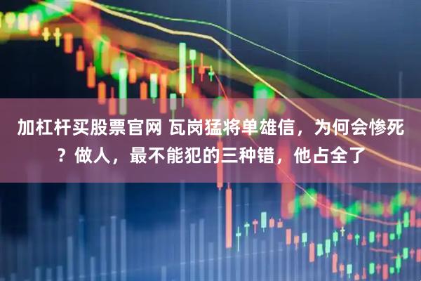 加杠杆买股票官网 瓦岗猛将单雄信，为何会惨死？做人，最不能犯的三种错，他占全了