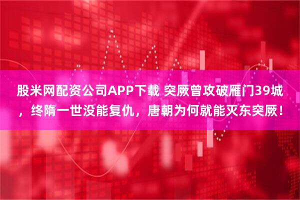 股米网配资公司APP下载 突厥曾攻破雁门39城，终隋一世没能复仇，唐朝为何就能灭东突厥！