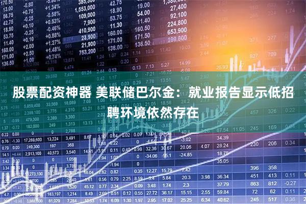 股票配资神器 美联储巴尔金：就业报告显示低招聘环境依然存在