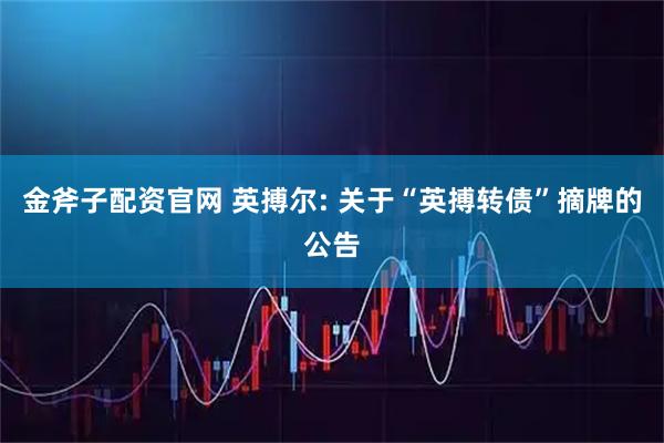 金斧子配资官网 英搏尔: 关于“英搏转债”摘牌的公告