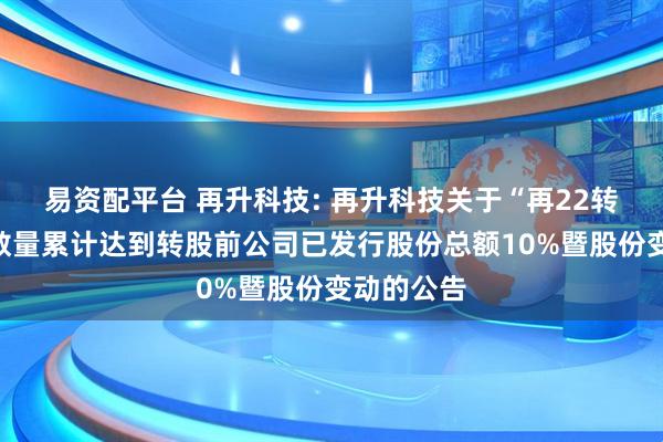 易资配平台 再升科技: 再升科技关于“再22转债”转股数量累计达到转股前公司已发行股份总额10%暨股份变动的公告