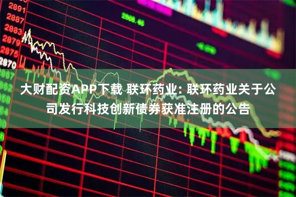 大财配资APP下载 联环药业: 联环药业关于公司发行科技创新债券获准注册的公告