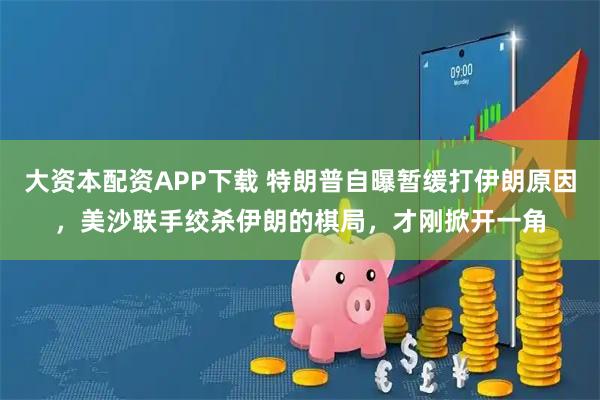 大资本配资APP下载 特朗普自曝暂缓打伊朗原因，美沙联手绞杀伊朗的棋局，才刚掀开一角