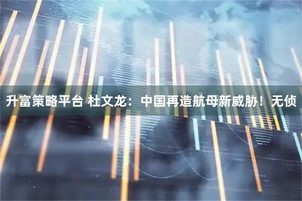 升富策略平台 杜文龙：中国再造航母新威胁！无侦