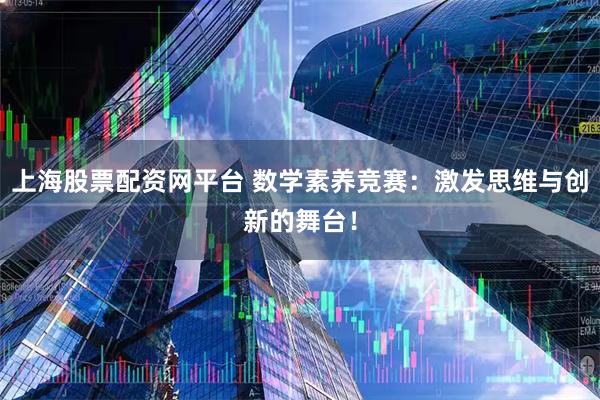 上海股票配资网平台 数学素养竞赛：激发思维与创新的舞台！