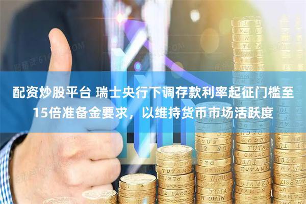配资炒股平台 瑞士央行下调存款利率起征门槛至15倍准备金要求，以维持货币市场活跃度