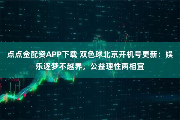 点点金配资APP下载 双色球北京开机号更新：娱乐逐梦不越界，公益理性两相宜