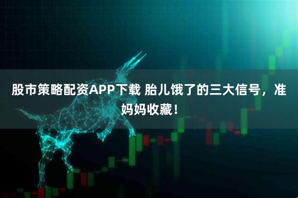 股市策略配资APP下载 胎儿饿了的三大信号，准妈妈收藏！