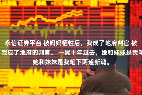 永信证券平台 被妈妈牺牲后，我成了地府判官 被妈妈牺牲后，我成了地府的判官。 一晃十年过去，她和妹妹是我笔下两道新魂。