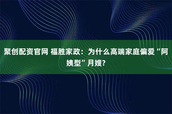 聚创配资官网 福胜家政：为什么高端家庭偏爱“阿姨型”月嫂?