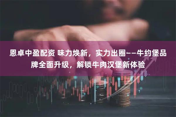 恩卓中盈配资 味力焕新，实力出圈——牛约堡品牌全面升级，解锁牛肉汉堡新体验
