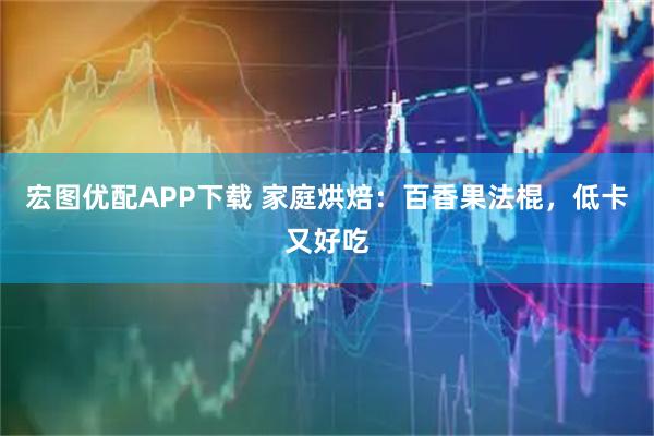 宏图优配APP下载 家庭烘焙：百香果法棍，低卡又好吃
