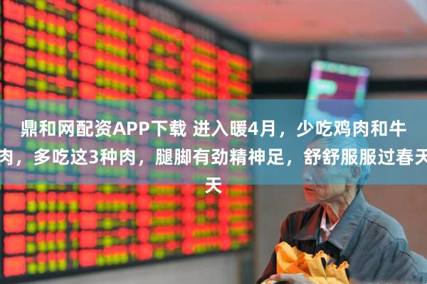 鼎和网配资APP下载 进入暖4月，少吃鸡肉和牛肉，多吃这3种肉，腿脚有劲精神足，舒舒服服过春天