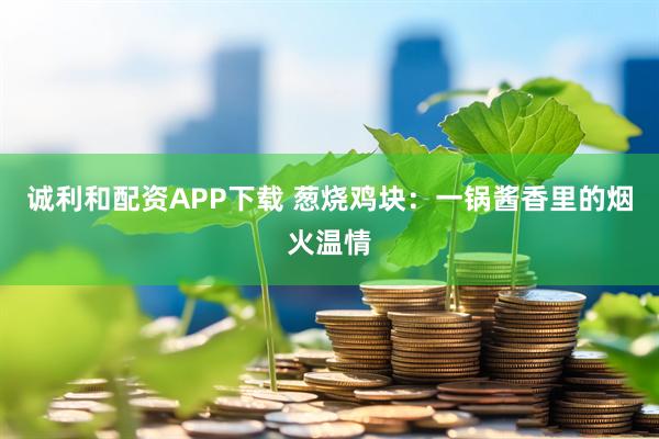 诚利和配资APP下载 葱烧鸡块：一锅酱香里的烟火温情