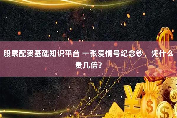 股票配资基础知识平台 一张爱情号纪念钞，凭什么贵几倍？