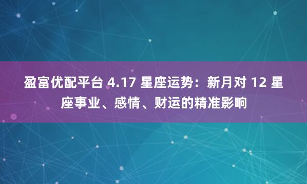 盈富优配平台 4.17 星座运势：新月对 12 星座事业、感情、财运的精准影响