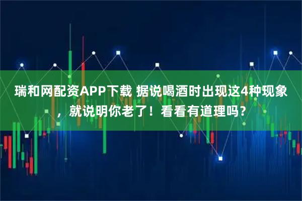 瑞和网配资APP下载 据说喝酒时出现这4种现象，就说明你老了！看看有道理吗？