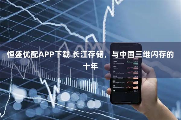 恒盛优配APP下载 长江存储，与中国三维闪存的十年
