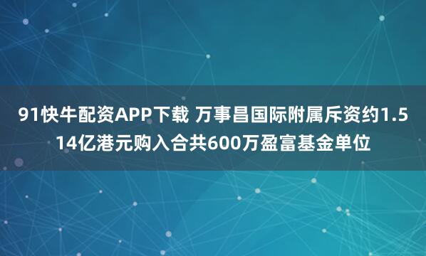 91快牛配资APP下载 万事昌国际附属斥资约1.514亿港元购入合共600万盈富基金单位
