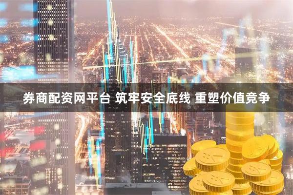 券商配资网平台 筑牢安全底线 重塑价值竞争